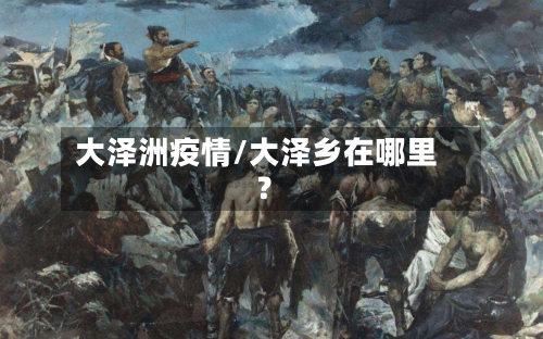 大泽洲疫情/大泽乡在哪里?-第2张图片