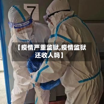 【疫情严重监狱,疫情监狱还收人吗】