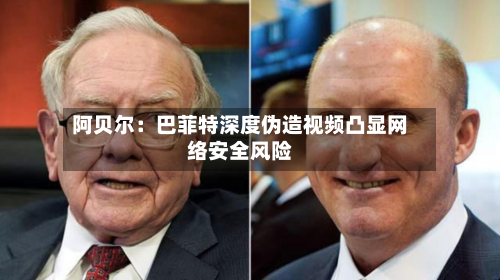 阿贝尔：巴菲特深度伪造视频凸显网络安全风险