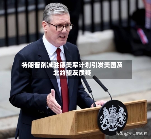 特朗普削减驻德美军计划引发美国及北约盟友质疑
