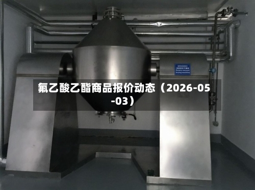 氟乙酸乙酯商品报价动态（2026-05-03）