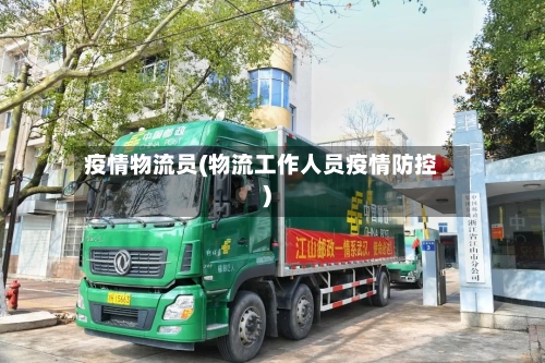 疫情物流员(物流工作人员疫情防控)