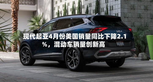 现代起亚4月份美国销量同比下降2.1%，混动车销量创新高