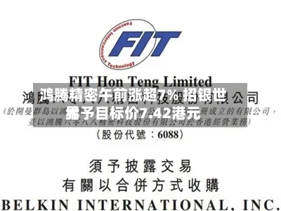 鸿腾精密午前涨超7% 招银世界给予目标价7.42港元