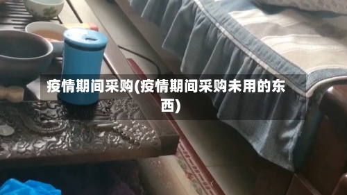 疫情期间采购(疫情期间采购未用的东西)