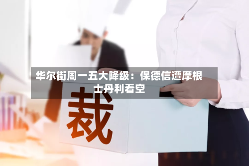 华尔街周一五大降级：保德信遭摩根士丹利看空
