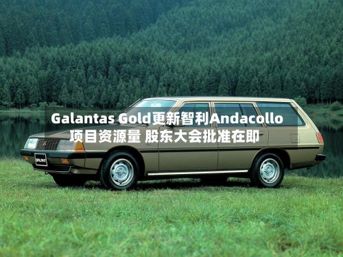 Galantas Gold更新智利Andacollo项目资源量 股东大会批准在即