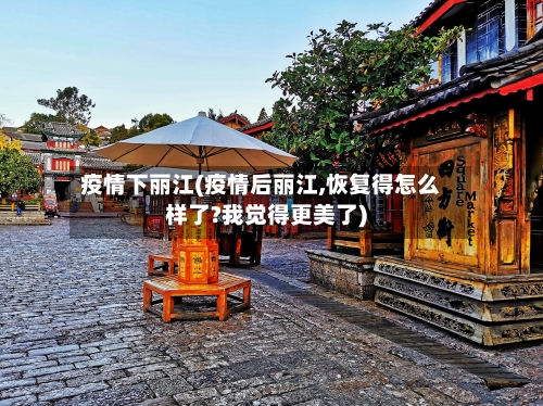 疫情下丽江(疫情后丽江,恢复得怎么样了?我觉得更美了)