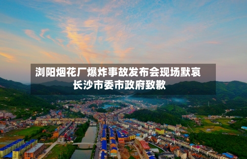 浏阳烟花厂爆炸事故发布会现场默哀 长沙市委市政府致歉