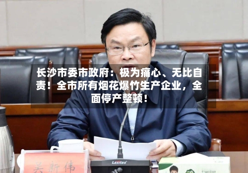长沙市委市政府：极为痛心、无比自责！全市所有烟花爆竹生产企业	，全面停产整顿！-第1张图片