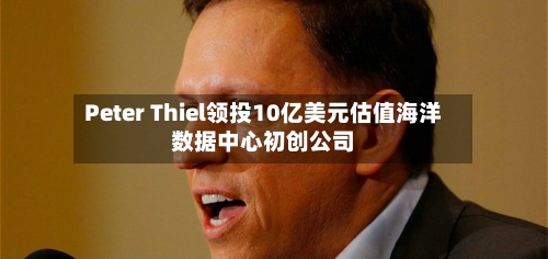 Peter Thiel领投10亿美元估值海洋数据中心初创公司