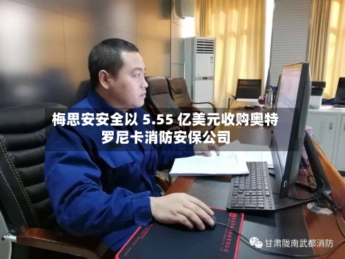 梅思安安全以 5.55 亿美元收购奥特罗尼卡消防安保公司
