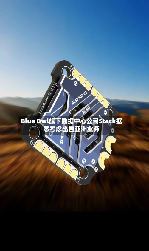 Blue Owl旗下数据中心公司Stack据悉考虑出售亚洲业务