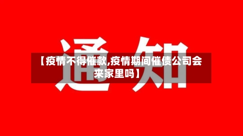 【疫情不得催款,疫情期间催债公司会来家里吗】