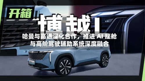 哈曼与高通深化合作，推进 AI 座舱与高阶驾驶辅助系统深度融合