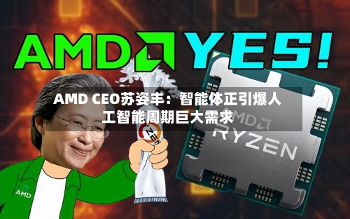 AMD CEO苏姿丰：智能体正引爆人工智能周期巨大需求