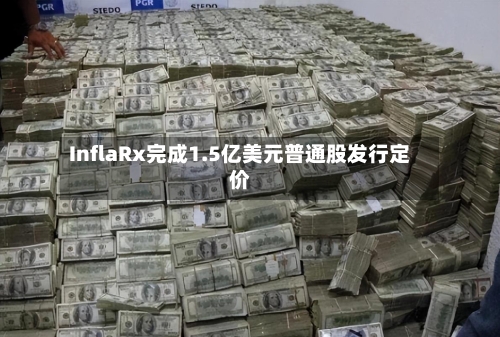 InflaRx完成1.5亿美元普通股发行定价