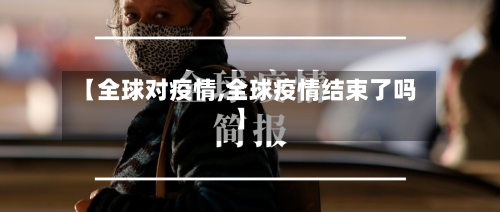 【全球对疫情,全球疫情结束了吗】
