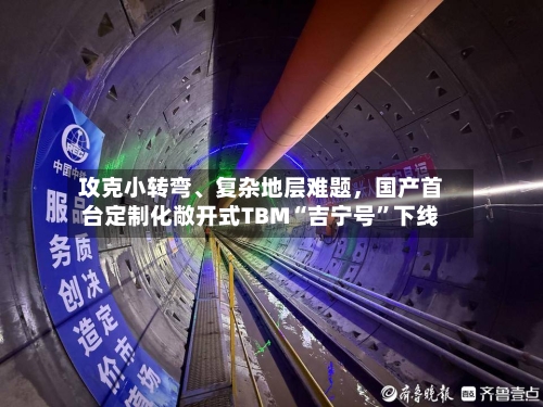 攻克小转弯、复杂地层难题，国产首台定制化敞开式TBM“吉宁号”下线