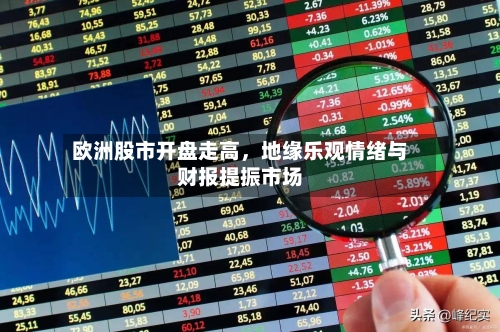欧洲股市开盘走高，地缘乐观情绪与财报提振市场