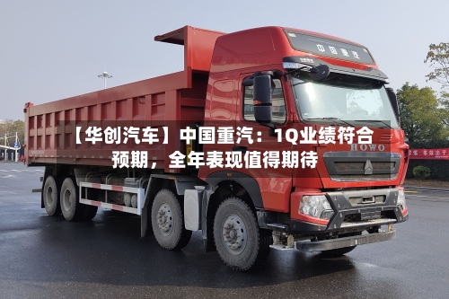 【华创汽车】中国重汽：1Q业绩符合预期，全年表现值得期待
