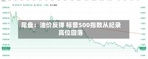 尾盘：油价反弹 标普500指数从纪录高位回落