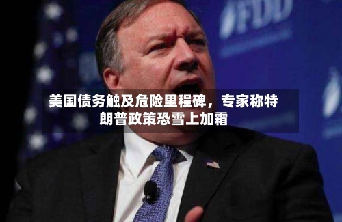 美国债务触及危险里程碑，专家称特朗普政策恐雪上加霜