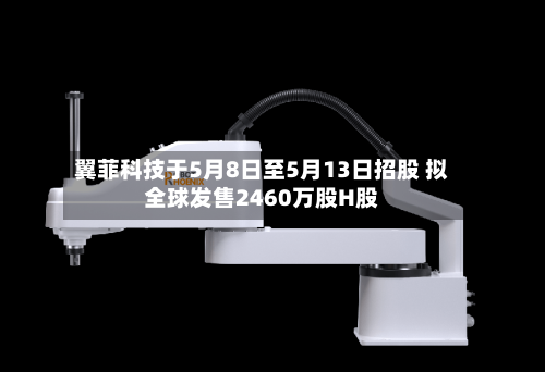 翼菲科技于5月8日至5月13日招股 拟全球发售2460万股H股