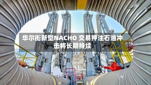 华尔街新型NACHO 交易押注石油冲击将长期持续