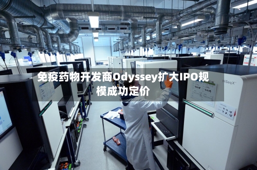 免疫药物开发商Odyssey扩大IPO规模成功定价