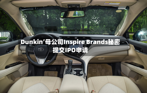 Dunkin’母公司Inspire Brands秘密提交IPO申请