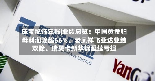 珠宝配饰年报|业绩总览：中国黄金归母利润降超66%、老凤祥飞亚达业绩双降、瑞贝卡新华锦延续亏损