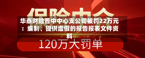 华泰财险晋中中心支公司被罚22万元：编制、提供虚假的报告报表文件资料
