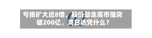 亏损扩大近8倍，股价却走高市值突破200亿，鸿日达凭什么？