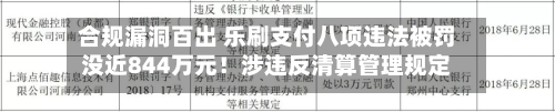 合规漏洞百出 乐刷支付八项违法被罚没近844万元!涉违反清算管理规定等