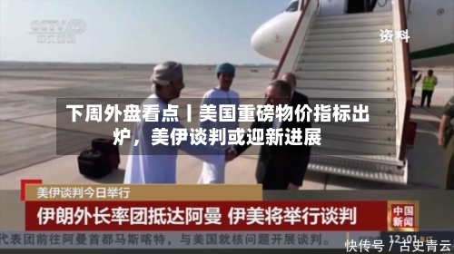 下周外盘看点丨美国重磅物价指标出炉,美伊谈判或迎新进展