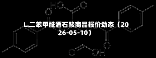 L.二苯甲酰酒石酸商品报价动态（2026-05-10）