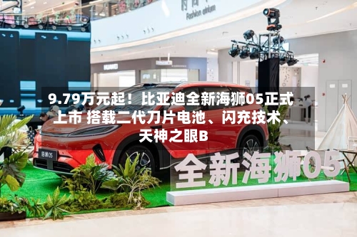 9.79万元起！比亚迪全新海狮05正式上市 搭载二代刀片电池、闪充技术、天神之眼B