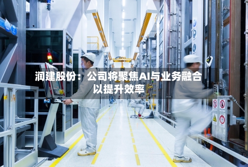 润建股份：公司将聚焦AI与业务融合以提升效率
