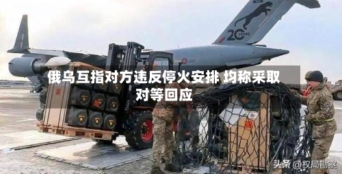 俄乌互指对方违反停火安排 均称采取对等回应