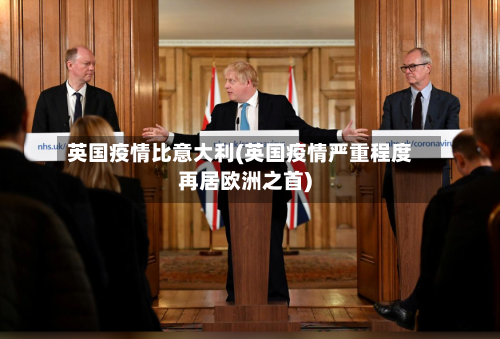 英国疫情比意大利(英国疫情严重程度再居欧洲之首)