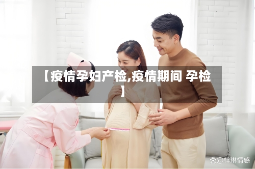 【疫情孕妇产检,疫情期间 孕检】