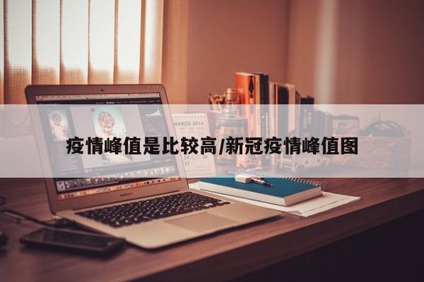 疫情峰值是比较高/新冠疫情峰值图