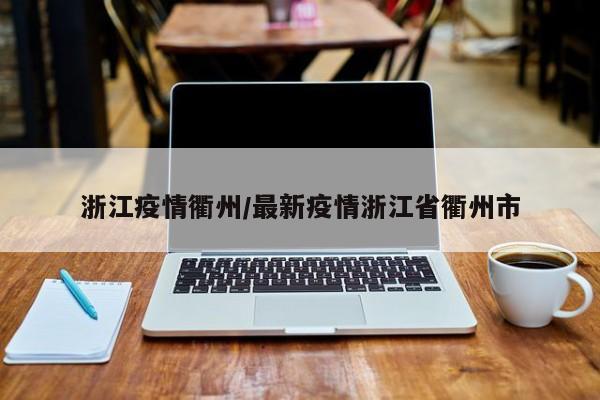 浙江疫情衢州/最新疫情浙江省衢州市