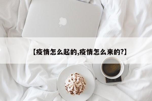 【疫情怎么起的,疫情怎么来的?】