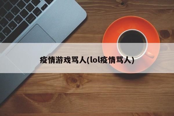 疫情游戏骂人(lol疫情骂人)