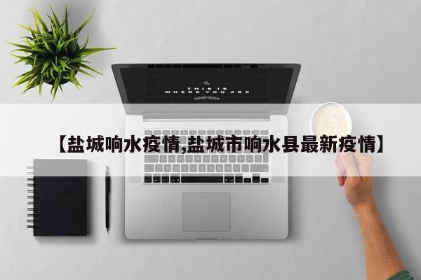 【盐城响水疫情,盐城市响水县最新疫情】