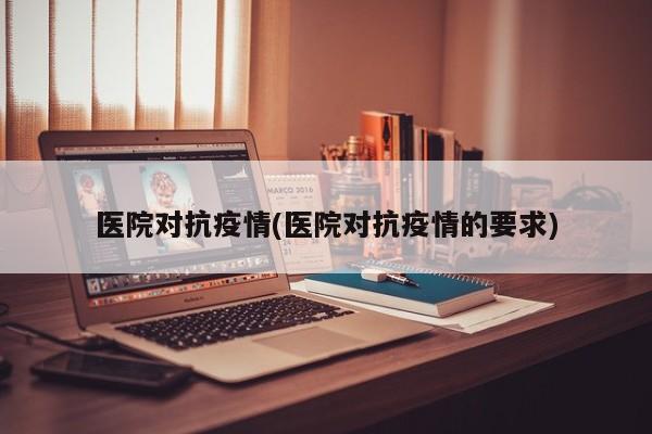 医院对抗疫情(医院对抗疫情的要求)